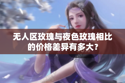 无人区玫瑰与夜色玫瑰相比的价格差异有多大？