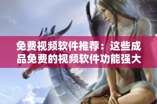 免费视频软件推荐：这些成品免费的视频软件功能强大值得尝试