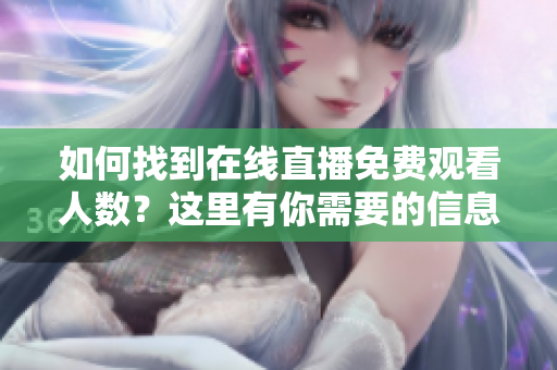 如何找到在线直播免费观看人数？这里有你需要的信息