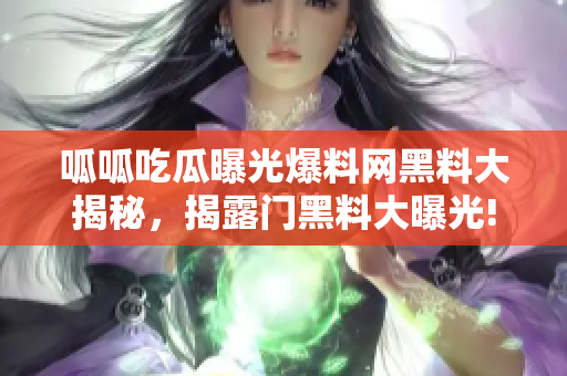 呱呱吃瓜曝光爆料网黑料大揭秘，揭露门黑料大曝光!