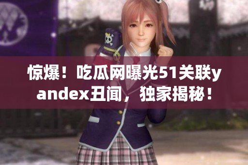 惊爆！吃瓜网曝光51关联yandex丑闻，独家揭秘！