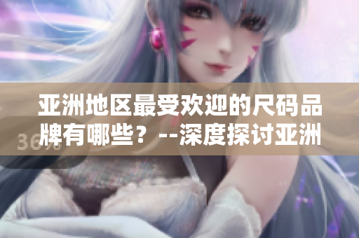 亚洲地区最受欢迎的尺码品牌有哪些？--深度探讨亚洲市场上受欢迎的尺码品牌