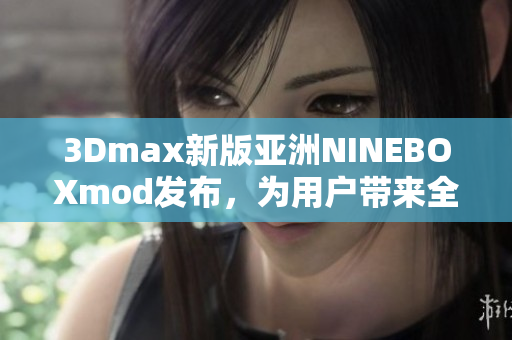 3Dmax新版亚洲NINEBOXmod发布，为用户带来全新视觉体验