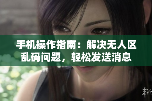 手机操作指南：解决无人区乱码问题，轻松发送消息