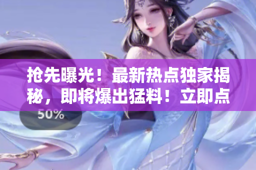 抢先曝光！最新热点独家揭秘，即将爆出猛料！立即点击，探寻真相揭晓的入口！