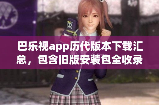 巴乐视app历代版本下载汇总，包含旧版安装包全收录