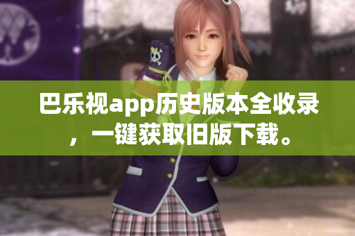 巴乐视app历史版本全收录，一键获取旧版下载。