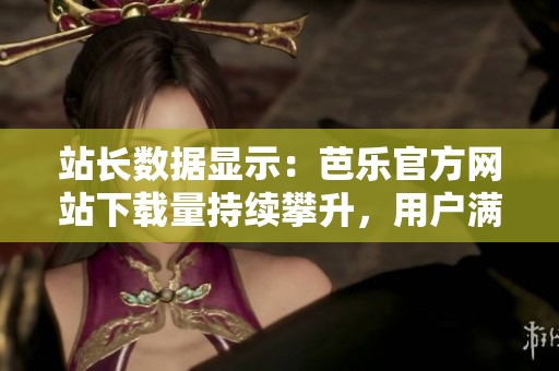 站长数据显示：芭乐官方网站下载量持续攀升，用户满意度高企