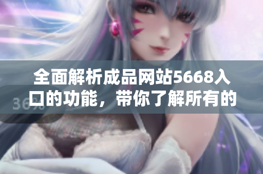 全面解析成品网站5668入口的功能，带你了解所有的服务和特色