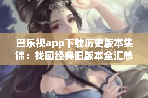 巴乐视app下载历史版本集锦：找回经典旧版本全汇总