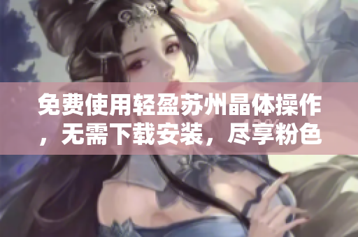 免费使用轻盈苏州晶体操作，无需下载安装，尽享粉色ABB设计