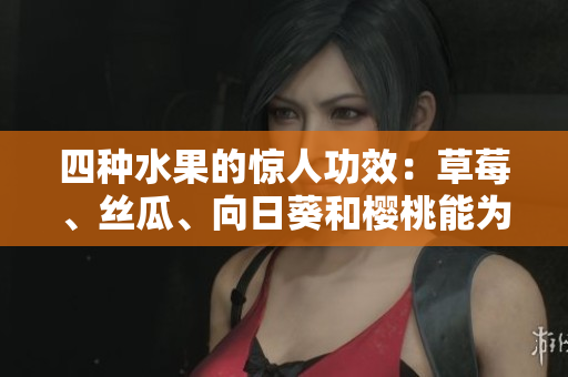 四种水果的惊人功效：草莓、丝瓜、向日葵和樱桃能为你带来的健康好处!