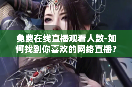 免费在线直播观看人数-如何找到你喜欢的网络直播？