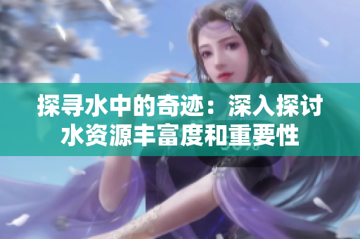 探寻水中的奇迹：深入探讨水资源丰富度和重要性
