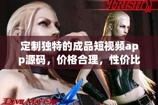 定制独特的成品短视频app源码，价格合理，性价比高