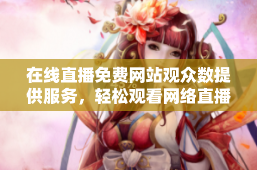 在线直播免费网站观众数提供服务，轻松观看网络直播