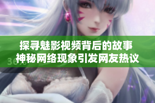 探寻魅影视频背后的故事 神秘网络现象引发网友热议，究竟隐藏着怎样的惊人秘密？