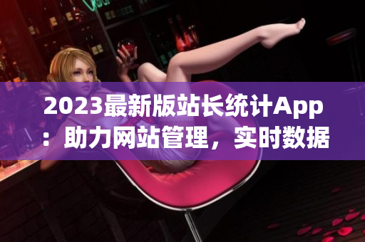 2023最新版站长统计App：助力网站管理，实时数据分析，提升运营效率