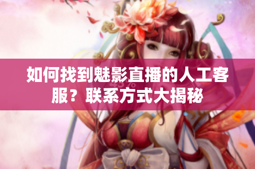 如何找到魅影直播的人工客服？联系方式大揭秘