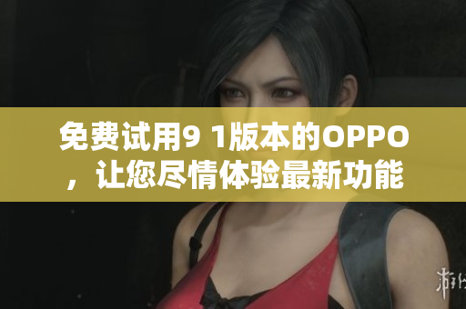 免费试用9 1版本的OPPO，让您尽情体验最新功能