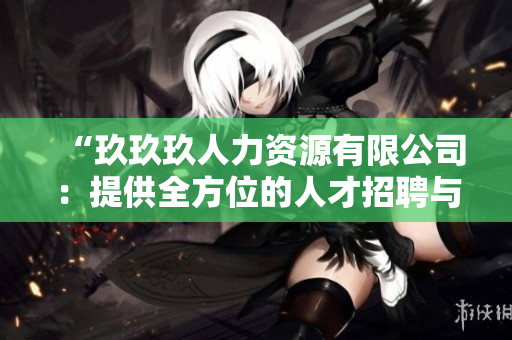 “玖玖玖人力资源有限公司：提供全方位的人才招聘与培训服务”