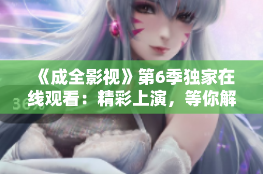 《成全影视》第6季独家在线观看：精彩上演，等你解锁！