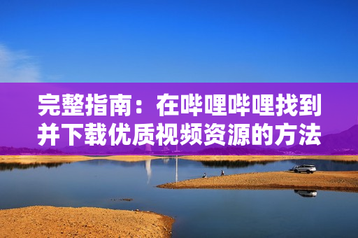 完整指南：在哔哩哔哩找到并下载优质视频资源的方法
