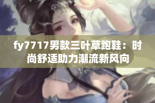 fy7717男款三叶草跑鞋：时尚舒适助力潮流新风向