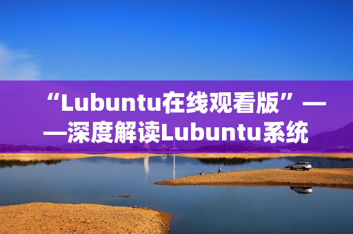 “Lubuntu在线观看版”——深度解读Lubuntu系统的在线使用功能