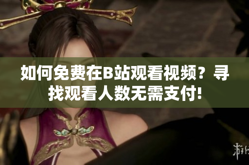 如何免费在B站观看视频？寻找观看人数无需支付!