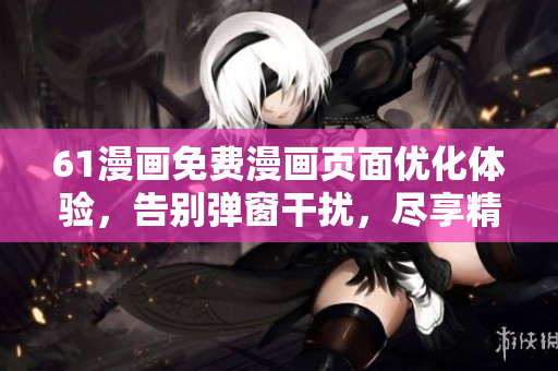 61漫画免费漫画页面优化体验，告别弹窗干扰，尽享精彩漫画！