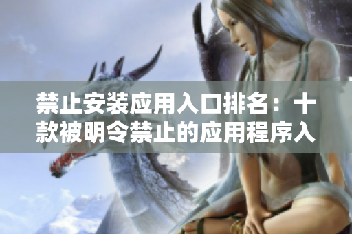 禁止安装应用入口排名：十款被明令禁止的应用程序入口大揭秘