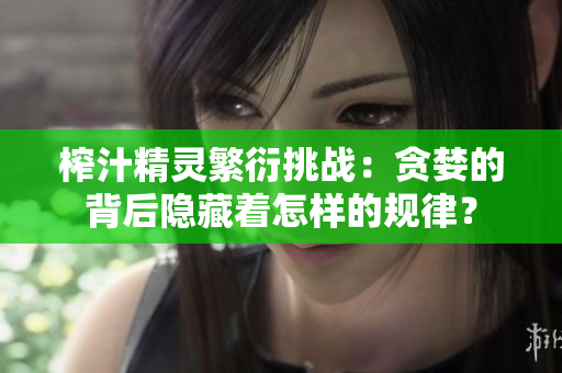 榨汁精灵繁衍挑战：贪婪的背后隐藏着怎样的规律？