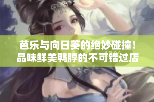 芭乐与向日葵的绝妙碰撞！品味鲜美鸭脖的不可错过店铺推荐