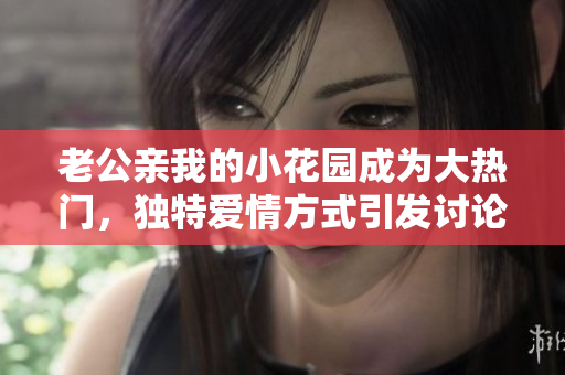 老公亲我的小花园成为大热门，独特爱情方式引发讨论