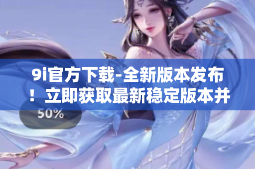 9i官方下载-全新版本发布！立即获取最新稳定版本并享受功能更新