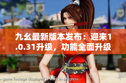 九幺最新版本发布：迎来1.0.31升级，功能全面升级