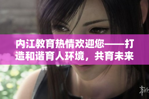 内江教育热情欢迎您——打造和谐育人环境，共育未来英才