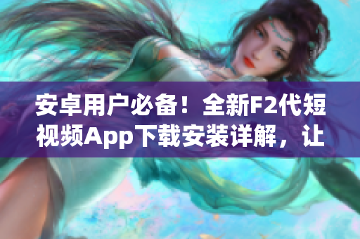 安卓用户必备！全新F2代短视频App下载安装详解，让你的生活更精彩