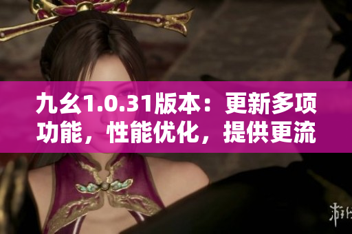 九幺1.0.31版本：更新多项功能，性能优化，提供更流畅体验