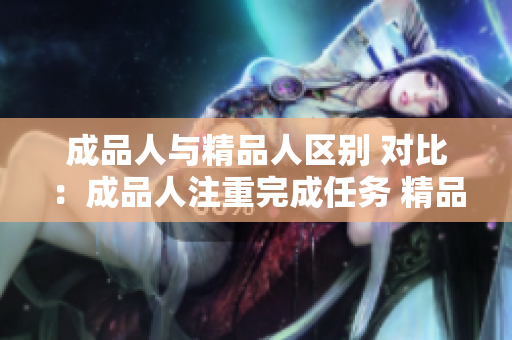 成品人与精品人区别 对比：成品人注重完成任务 精品人追求卓越结果