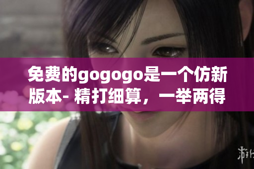 免费的gogogo是一个仿新版本- 精打细算，一举两得