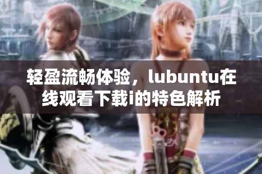 轻盈流畅体验，lubuntu在线观看下载i的特色解析
