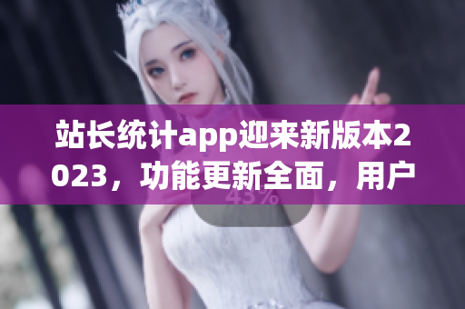 站长统计app迎来新版本2023，功能更新全面，用户体验再升级
