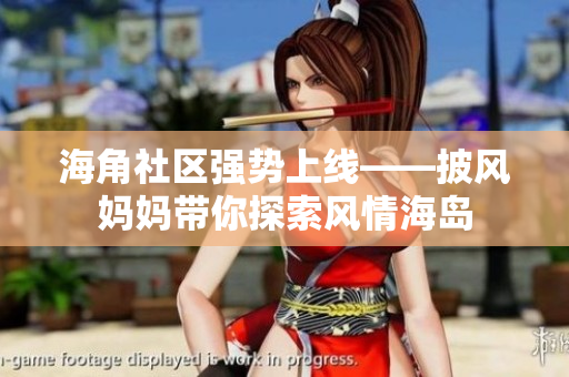 海角社区强势上线——披风妈妈带你探索风情海岛