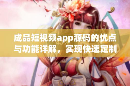 成品短视频app源码的优点与功能详解，实现快速定制与高效运营