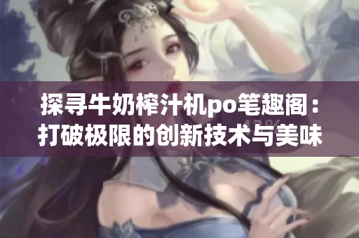 探寻牛奶榨汁机po笔趣阁：打破极限的创新技术与美味榨汁灵感