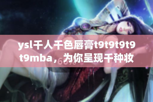 ysl千人千色唇膏t9t9t9t9t9mba，为你呈现千种妆容神采，探索无限美丽可能