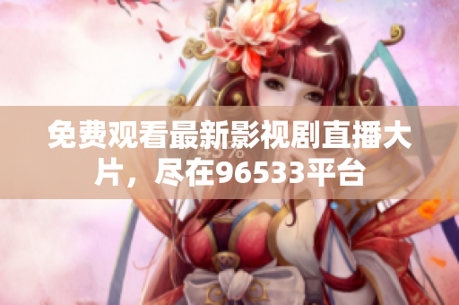 免费观看最新影视剧直播大片，尽在96533平台