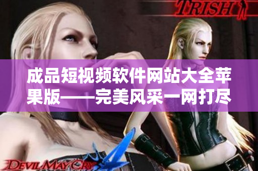 成品短视频软件网站大全苹果版——完美风采一网打尽